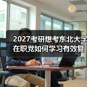 2027考研想考东北大学在职党如何学习有效复习策略指南（图3）