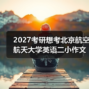 2027考研想考北京航空航天大学英语二小作文主题怎么备考有哪些？秘籍分享（图2）
