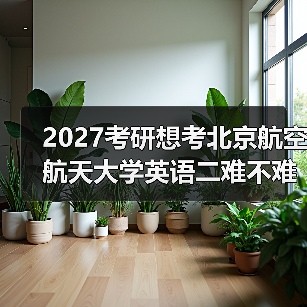 2027考研想考北京航空航天大学英语二难不难？备考策略分享（图2）