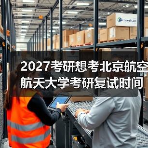 2027考研想考北京航空航天大学考研复试时间何时确定