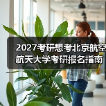 2027考研想考北京航空航天大学考研报名指南大全（图2）