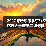2027考研想考北京航空航天大学数学二如何备考？冲刺阶段有效备考建议（图4）