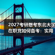 2027考研想考东北大学在职党如何备考：实用高分策略（图1）
