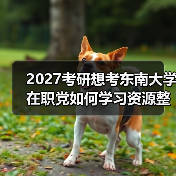 2027考研想考东南大学在职党如何学习资源整合和重点突破（图2）