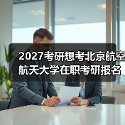 2027考研想考北京航空航天大学在职考研报名条件必备指南速览（图3）