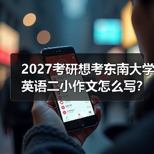 2027考研想考东南大学英语二小作文怎么写？高分写作技巧指南（图1）