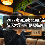2027考研想考北京航空航天大学考研预报名关键步骤速览（图1）