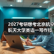 2027考研想考北京航空航天大学英语一写作技巧是什么？高分技巧分享（图3）