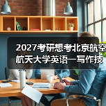 2027考研想考北京航空航天大学英语一写作技巧是什么？高分技巧分享（图2）