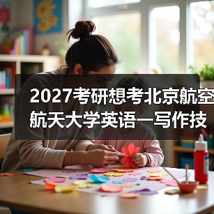 2027考研想考北京航空航天大学英语一写作技巧是什么？高分技巧分享（图1）