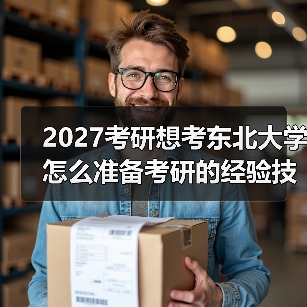 2027考研想考东北大学怎么准备考研的经验技巧指南（图1）