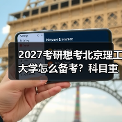 2027考研想考北京理工大学怎么备考？科目重点与技巧（图2）