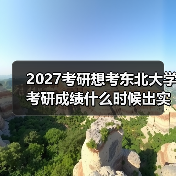 2027考研想考东北大学考研成绩什么时候出实用指南分享（图4）