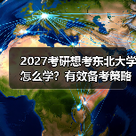 2027考研想考东北大学怎么学？有效备考策略分享（图4）