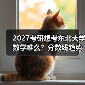 2027考研想考东北大学数学难么？分数线趋势解析（图2）