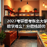 2027考研想考东北大学数学难么？分数线趋势解析（图3）