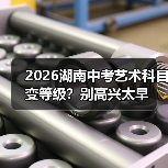 2026湖南中考艺术科目变等级？别高兴太早（图1）