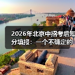 2026年北京中招考后知分填报：一个不确定的尝试
