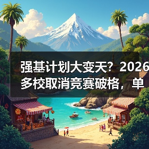 强基计划大变天？2026多校取消竞赛破格，单科加权成新宠