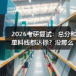 2026考研复试：总分和单科线都达标？没那么简单（图1）
