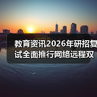 教育资讯2026年研招复试全面推行网络远程双机位：3个踩坑经