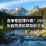 高考卷管理升级？2026年教育资讯背后的全流程真相（图1）