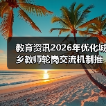 教育资讯2026年优化城乡教师轮岗交流机制推动优质师资下沉，这3个变化你要知道（图4）