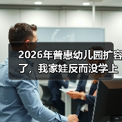 2026年普惠幼儿园扩容了,我家娃反而没学上?(图4) 2026年普惠幼儿园扩容了,我家娃反而没学上?(图4)