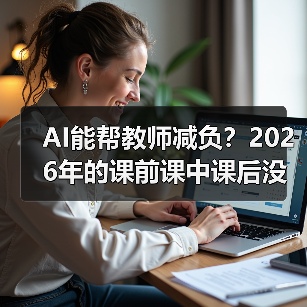 AI能帮教师减负？2026年的课前课中课后没有想象中顺利