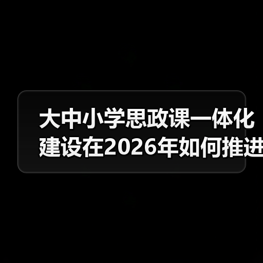 大中小学思政课一体化建设在2026年如何推进?一个老师的翻车实录(图3) 大中小学思政课一体化建设在2026年如何推进?一个老师的翻车实录(图3)