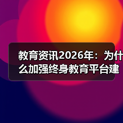 教育资讯2026年：为什么加强终身教育平台建设刻不容缓？