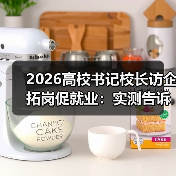 2026高校书记校长访企拓岗促就业：实测告诉你值不值