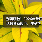 别再硬教!2026年普通话教育新规下,孩子学说话的正确姿势(图4) 别再硬教!2026年普通话教育新规下,孩子学说话的正确姿势(图4)