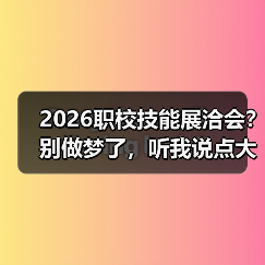 2026职校技能展洽会？别做梦了，听我说点大实话