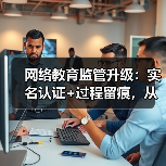 网络教育监管升级：实名认证+过程留痕，从业者如何应对（图2）