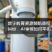 数字教育资源频陷版权纠纷，AI审核如何平衡效率与误伤？（图2）