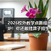 2026校外教学点新规出炉！你还敢挂牌子招生？（图4）