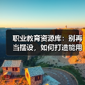 职业教育资源库：别再当摆设，如何打造能用的生态？（图3）