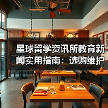 星球留学资讯所教育新闻实用指南：选购维护与问题解析
