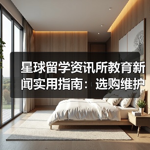 星球留学资讯所教育新闻实用指南:选购维护与问题解析(图3) 星球留学资讯所教育新闻实用指南:选购维护与问题解析(图3)