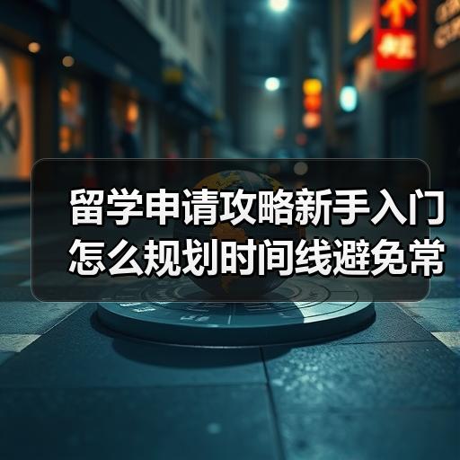 留学申请攻略新手入门怎么规划时间线避免常见误区